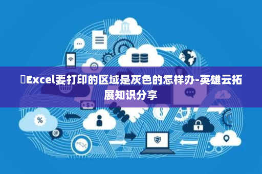 ​Excel要打印的区域是灰色的怎样办-英雄云拓展知识分享
