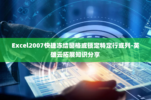 Excel2007快捷冻结窗格或锁定特定行或列-英雄云拓展知识分享