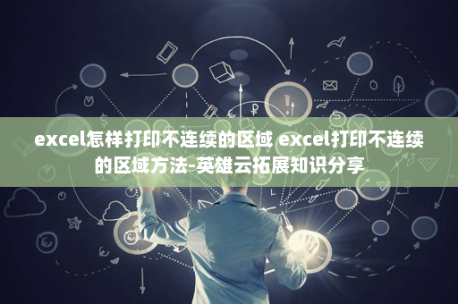 excel怎样打印不连续的区域 excel打印不连续的区域方法-英雄云拓展知识分享