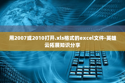 用2007或2010打开.xls格式的excel文件-英雄云拓展知识分享