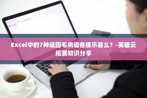 Excel中的7种返回毛病值各提示甚么？-英雄云拓展知识分享