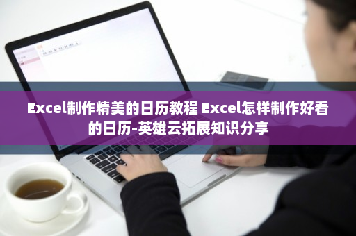 Excel制作精美的日历教程 Excel怎样制作好看的日历-英雄云拓展知识分享
