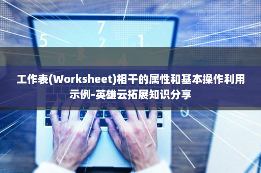 工作表(Worksheet)相干的属性和基本操作利用示例-英雄云拓展知识分享