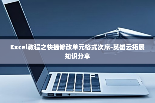 Excel教程之快捷修改单元格式次序-英雄云拓展知识分享