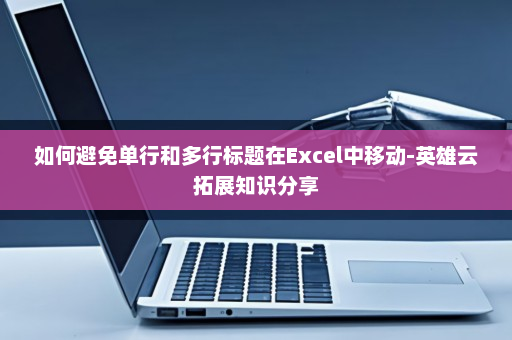 如何避免单行和多行标题在Excel中移动-英雄云拓展知识分享