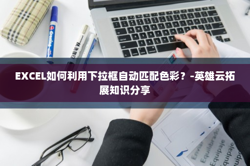 EXCEL如何利用下拉框自动匹配色彩？-英雄云拓展知识分享