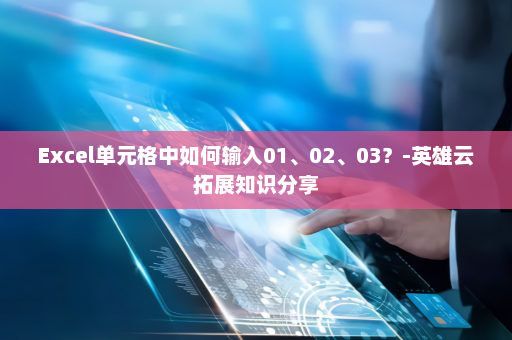 Excel单元格中如何输入01、02、03？-英雄云拓展知识分享