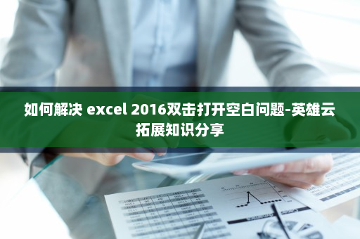 如何解决 excel 2016双击打开空白问题-英雄云拓展知识分享