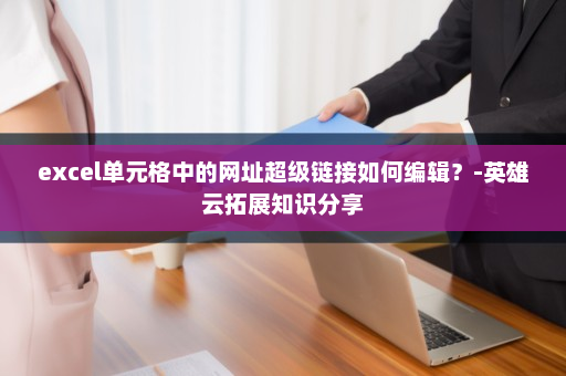excel单元格中的网址超级链接如何编辑？-英雄云拓展知识分享
