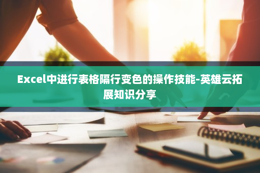 Excel中进行表格隔行变色的操作技能-英雄云拓展知识分享