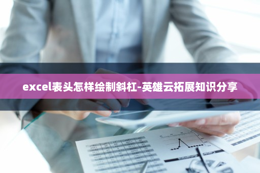 excel表头怎样绘制斜杠-英雄云拓展知识分享
