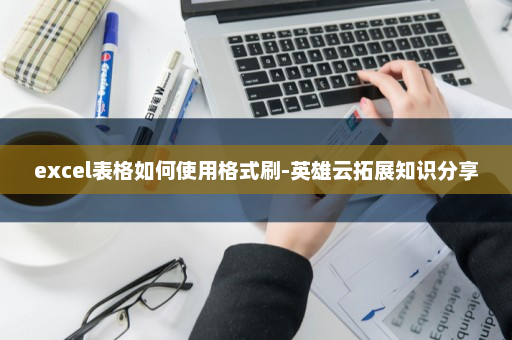 excel表格如何使用格式刷-英雄云拓展知识分享