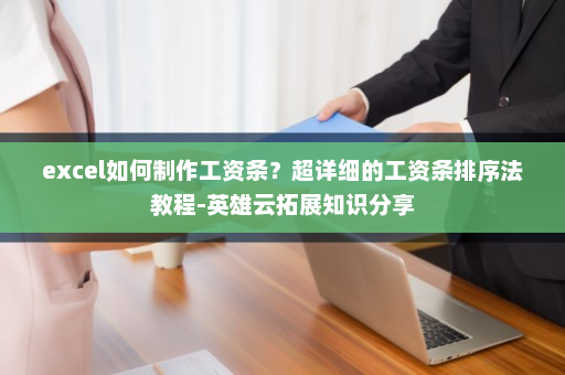 excel如何制作工资条？超详细的工资条排序法教程-英雄云拓展知识分享
