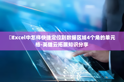 ​Excel中怎样快捷定位到数据区域4个角的单元格-英雄云拓展知识分享