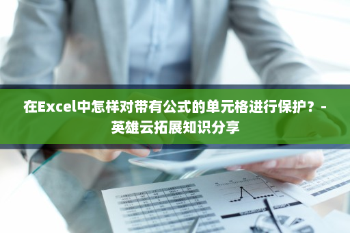 在Excel中怎样对带有公式的单元格进行保护？-英雄云拓展知识分享