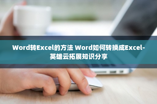 Word转Excel的方法 Word如何转换成Excel-英雄云拓展知识分享