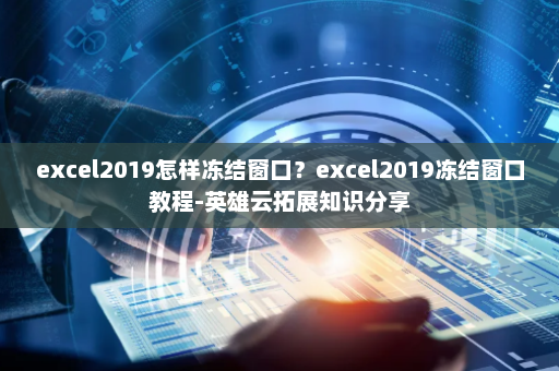 excel2019怎样冻结窗口？excel2019冻结窗口教程-英雄云拓展知识分享