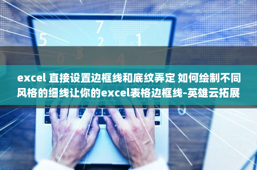excel 直接设置边框线和底纹弄定 如何绘制不同风格的细线让你的excel表格边框线-英雄云拓展知识分享