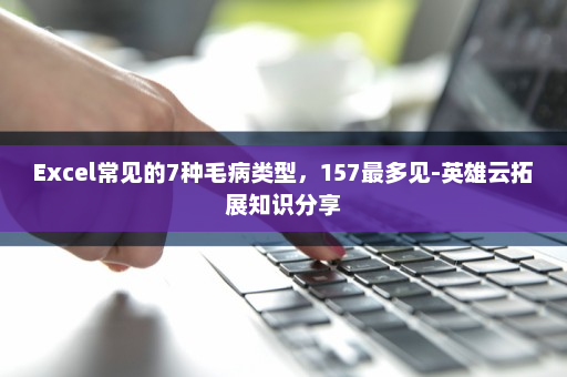 Excel常见的7种毛病类型，157最多见-英雄云拓展知识分享
