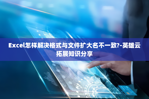 Excel怎样解决格式与文件扩大名不一致?-英雄云拓展知识分享