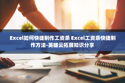 Excel如何快捷制作工资条 Excel工资条快捷制作方法-英雄云拓展知识分享