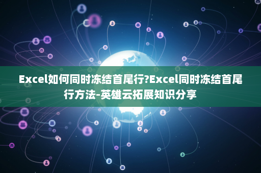 Excel如何同时冻结首尾行?Excel同时冻结首尾行方法-英雄云拓展知识分享