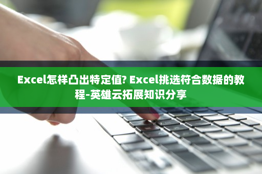 Excel怎样凸出特定值? Excel挑选符合数据的教程-英雄云拓展知识分享