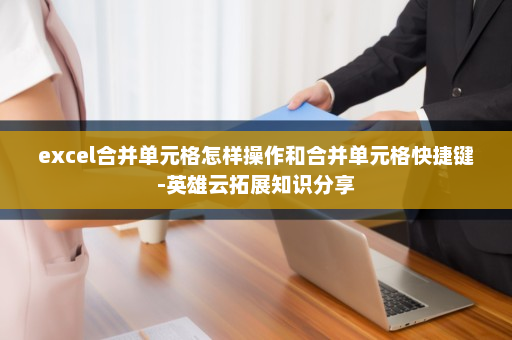 excel合并单元格怎样操作和合并单元格快捷键-英雄云拓展知识分享