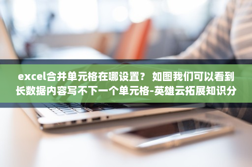 excel合并单元格在哪设置？ 如图我们可以看到长数据内容写不下一个单元格-英雄云拓展知识分享