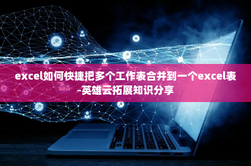 excel如何快捷把多个工作表合并到一个excel表-英雄云拓展知识分享