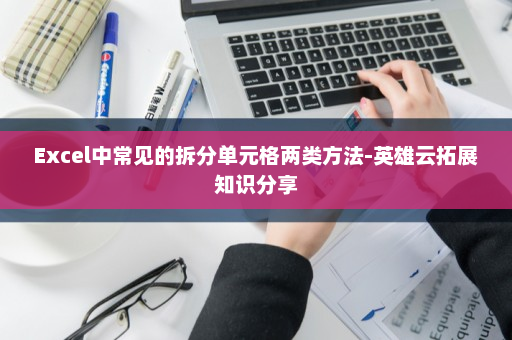 Excel中常见的拆分单元格两类方法-英雄云拓展知识分享