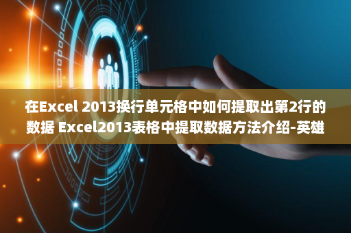 在Excel 2013换行单元格中如何提取出第2行的数据 Excel2013表格中提取数据方法介绍-英雄云拓展知识分享