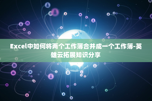 Excel中如何将两个工作薄合并成一个工作簿-英雄云拓展知识分享