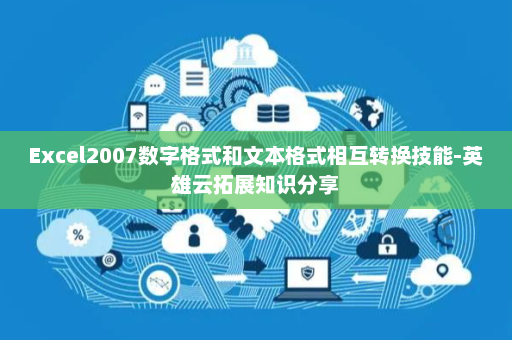 Excel2007数字格式和文本格式相互转换技能-英雄云拓展知识分享