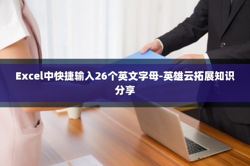 Excel中快捷输入26个英文字母-英雄云拓展知识分享