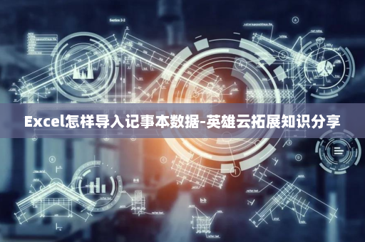 Excel怎样导入记事本数据-英雄云拓展知识分享