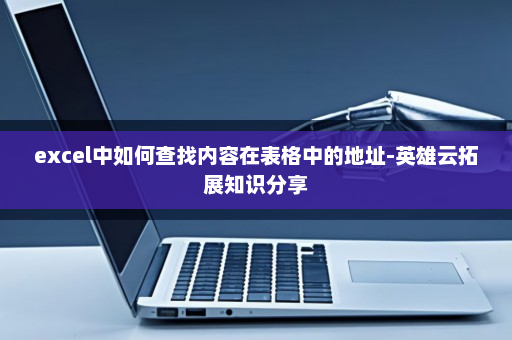 excel中如何查找内容在表格中的地址-英雄云拓展知识分享