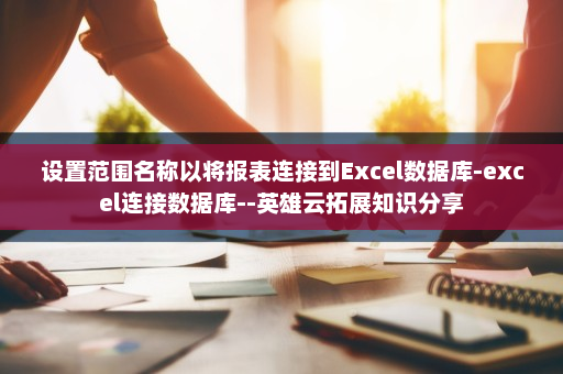 设置范围名称以将报表连接到Excel数据库-excel连接数据库--英雄云拓展知识分享