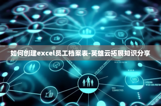 如何创建excel员工档案表-英雄云拓展知识分享