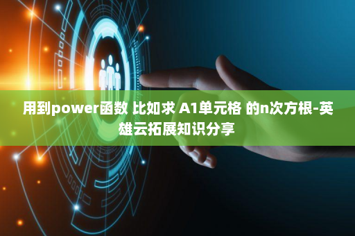 用到power函数 比如求 A1单元格 的n次方根-英雄云拓展知识分享