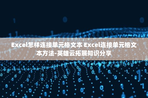 Excel怎样连接单元格文本 Excel连接单元格文本方法-英雄云拓展知识分享