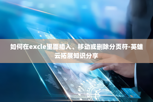 如何在excle里面插入、移动或删除分页符-英雄云拓展知识分享