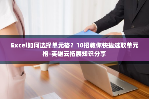 Excel如何选择单元格？10招教你快捷选取单元格-英雄云拓展知识分享
