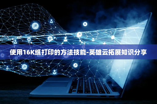 使用16K纸打印的方法技能-英雄云拓展知识分享