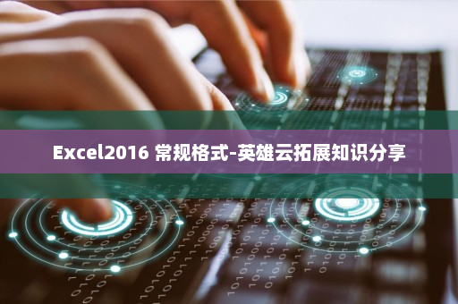 Excel2016 常规格式-英雄云拓展知识分享