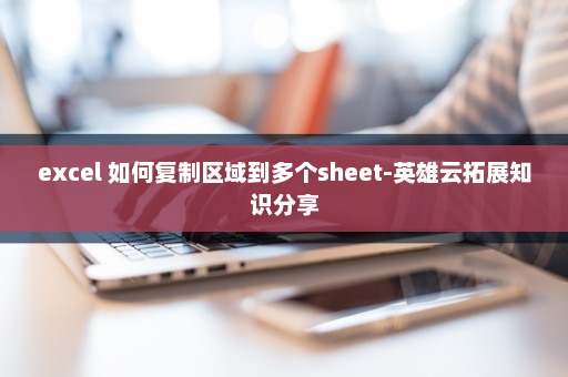 excel 如何复制区域到多个sheet-英雄云拓展知识分享