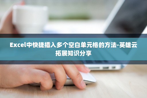 Excel中快捷插入多个空白单元格的方法-英雄云拓展知识分享