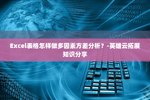 Excel表格怎样做多因素方差分析？-英雄云拓展知识分享