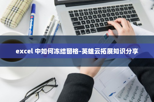 excel 中如何冻结窗格-英雄云拓展知识分享