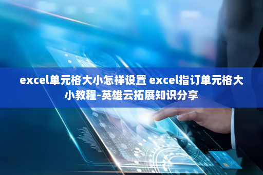 excel单元格大小怎样设置 excel指订单元格大小教程-英雄云拓展知识分享